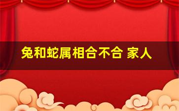 兔和蛇属相合不合 家人